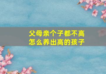 父母亲个子都不高怎么养出高的孩子