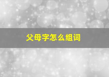 父母字怎么组词