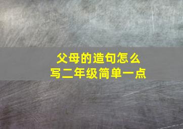 父母的造句怎么写二年级简单一点