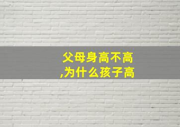 父母身高不高,为什么孩子高