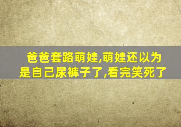 爸爸套路萌娃,萌娃还以为是自己尿裤子了,看完笑死了