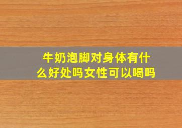 牛奶泡脚对身体有什么好处吗女性可以喝吗