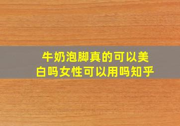 牛奶泡脚真的可以美白吗女性可以用吗知乎