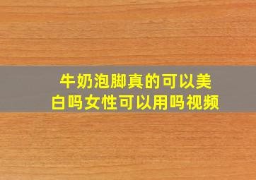 牛奶泡脚真的可以美白吗女性可以用吗视频