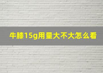 牛膝15g用量大不大怎么看