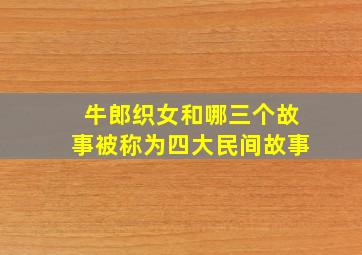 牛郎织女和哪三个故事被称为四大民间故事