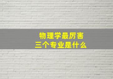 物理学最厉害三个专业是什么