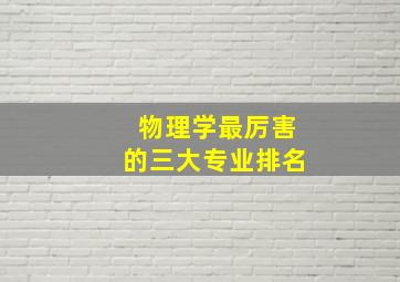 物理学最厉害的三大专业排名