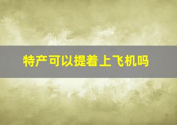 特产可以提着上飞机吗