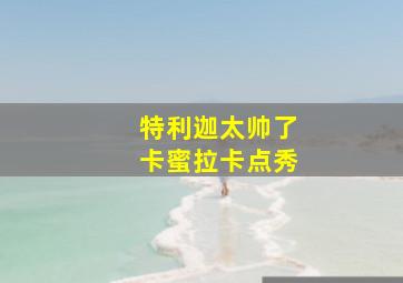 特利迦太帅了卡蜜拉卡点秀