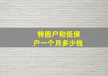 特困户和低保户一个月多少钱