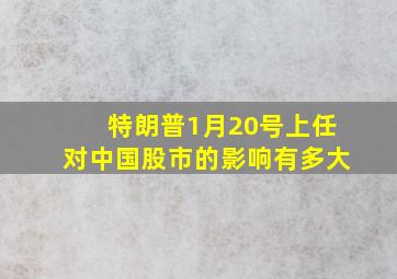 特朗普1月20号上任对中国股市的影响有多大