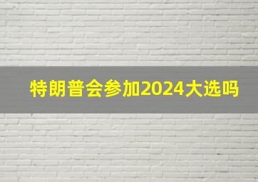 特朗普会参加2024大选吗