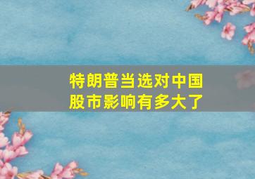 特朗普当选对中国股市影响有多大了