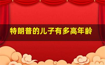 特朗普的儿子有多高年龄