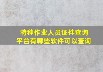 特种作业人员证件查询平台有哪些软件可以查询