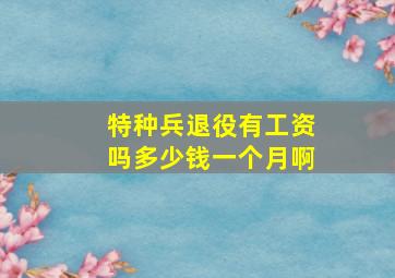 特种兵退役有工资吗多少钱一个月啊