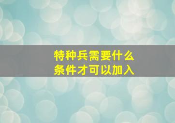 特种兵需要什么条件才可以加入