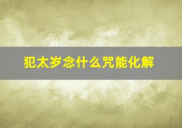 犯太岁念什么咒能化解