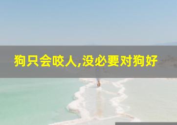 狗只会咬人,没必要对狗好