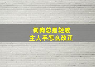 狗狗总是轻咬主人手怎么改正