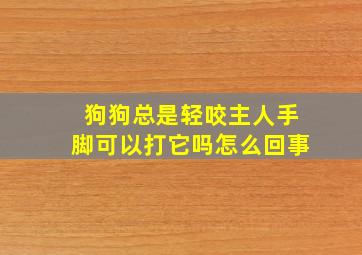 狗狗总是轻咬主人手脚可以打它吗怎么回事