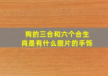 狗的三合和六个合生肖是有什么图片的手饰