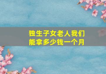 独生子女老人我们能拿多少钱一个月