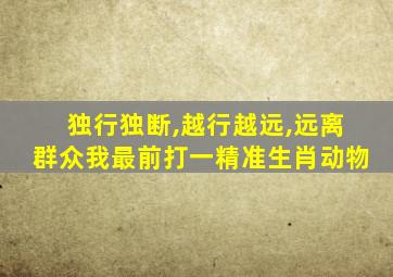 独行独断,越行越远,远离群众我最前打一精准生肖动物