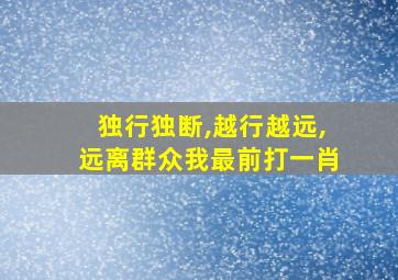 独行独断,越行越远,远离群众我最前打一肖