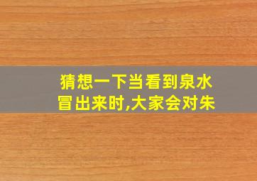 猜想一下当看到泉水冒出来时,大家会对朱