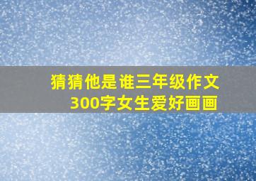 猜猜他是谁三年级作文300字女生爱好画画