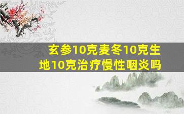 玄参10克麦冬10克生地10克治疗慢性咽炎吗