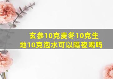 玄参10克麦冬10克生地10克泡水可以隔夜喝吗