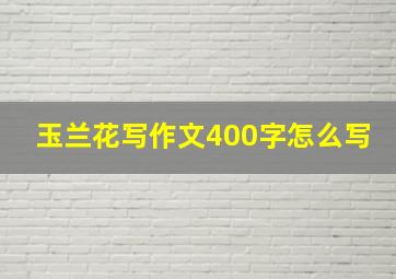 玉兰花写作文400字怎么写