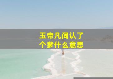 玉帝凡间认了个爹什么意思