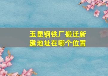 玉昆钢铁厂搬迁新建地址在哪个位置