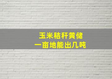 玉米秸秆黄储一亩地能出几吨