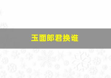 玉面郎君换谁