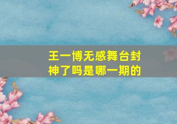 王一博无感舞台封神了吗是哪一期的