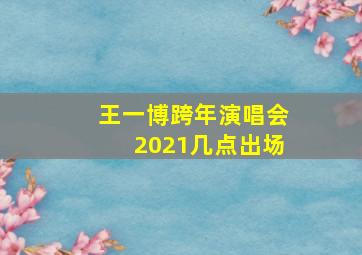 王一博跨年演唱会2021几点出场