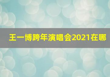 王一博跨年演唱会2021在哪