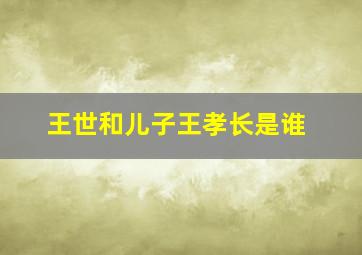 王世和儿子王孝长是谁