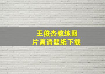 王俊杰教练图片高清壁纸下载