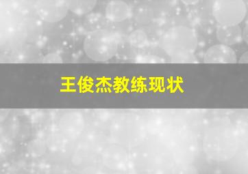 王俊杰教练现状