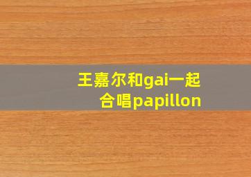 王嘉尔和gai一起合唱papillon