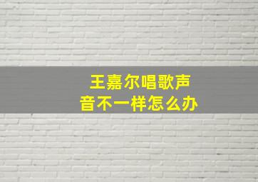 王嘉尔唱歌声音不一样怎么办