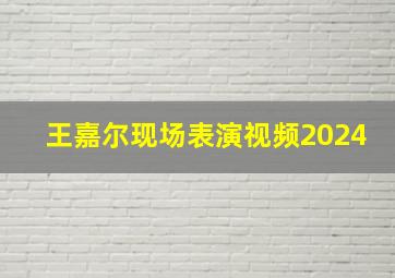 王嘉尔现场表演视频2024