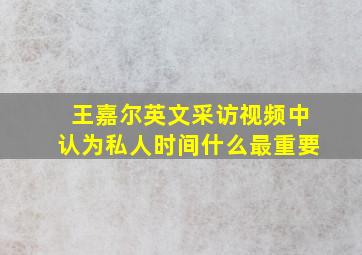 王嘉尔英文采访视频中认为私人时间什么最重要