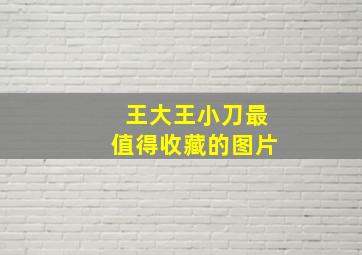 王大王小刀最值得收藏的图片